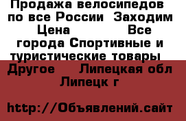 Продажа велосипедов, по все России. Заходим › Цена ­ 10 800 - Все города Спортивные и туристические товары » Другое   . Липецкая обл.,Липецк г.